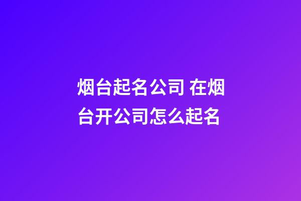 烟台起名公司 在烟台开公司怎么起名-第1张-公司起名-玄机派